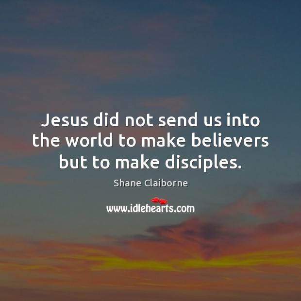 Jesus did not send us into the world to make believers but to make disciples. Shane Claiborne Picture Quote