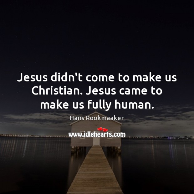 Jesus didn’t come to make us Christian. Jesus came to make us fully human. Hans Rookmaaker Picture Quote