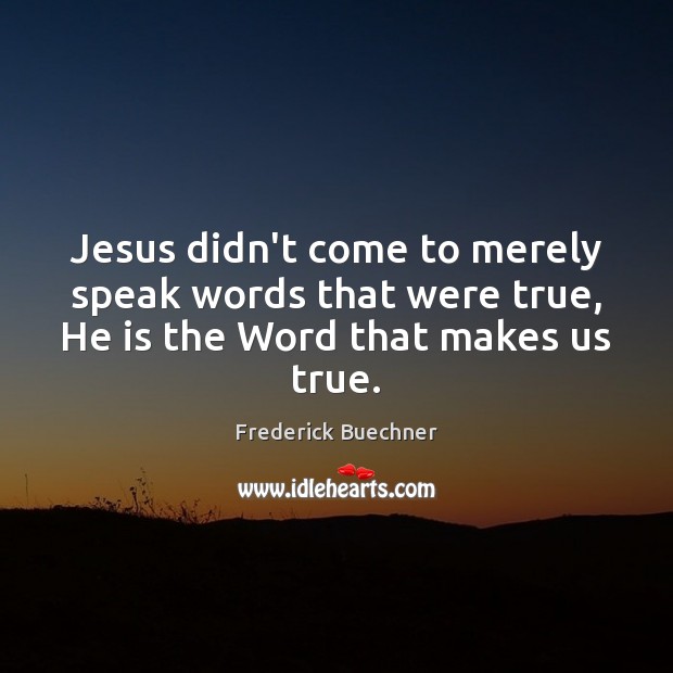 Jesus didn’t come to merely speak words that were true, He is the Word that makes us true. Frederick Buechner Picture Quote