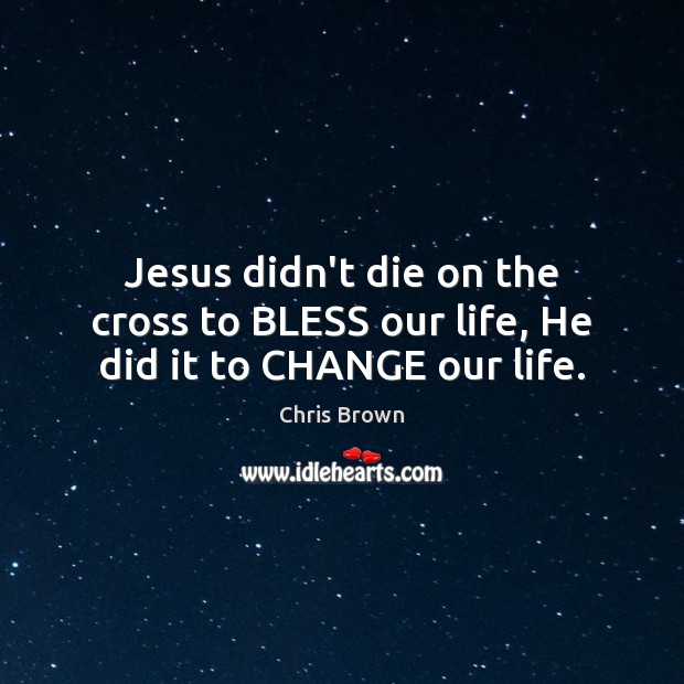 Jesus didn’t die on the cross to BLESS our life, He did it to CHANGE our life. Chris Brown Picture Quote
