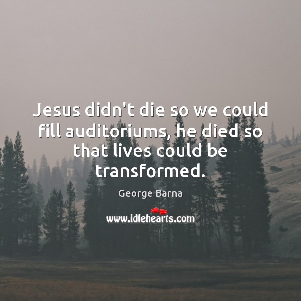 Jesus didn’t die so we could fill auditoriums, he died so that lives could be transformed. George Barna Picture Quote