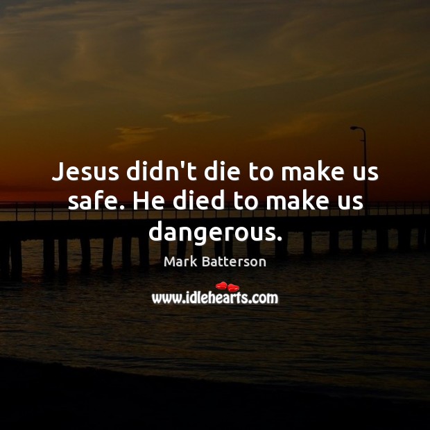 Jesus didn’t die to make us safe. He died to make us dangerous. Image