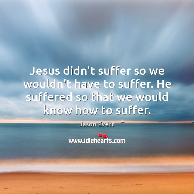 Jesus didn’t suffer so we wouldn’t have to suffer. He suffered so Jason Evert Picture Quote