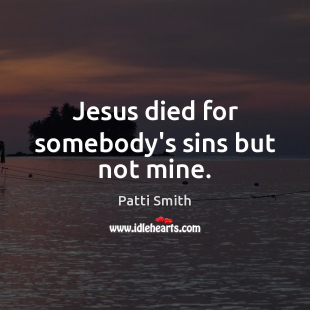 Jesus died for somebody’s sins but not mine. Patti Smith Picture Quote