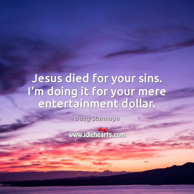 Jesus died for your sins. I’m doing it for your mere entertainment dollar. Image