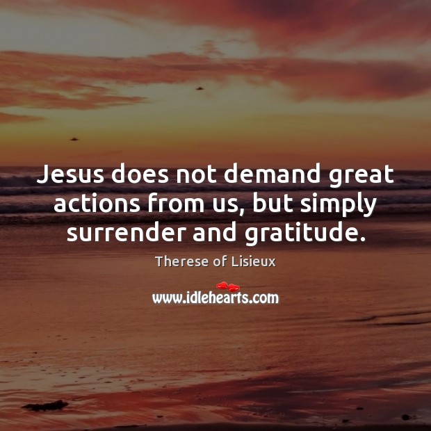 Jesus does not demand great actions from us, but simply surrender and gratitude. Therese of Lisieux Picture Quote
