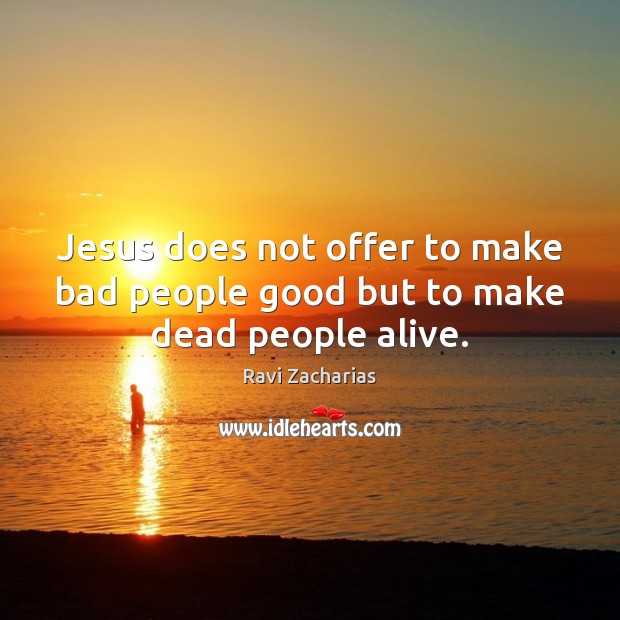 Jesus does not offer to make bad people good but to make dead people alive. Ravi Zacharias Picture Quote
