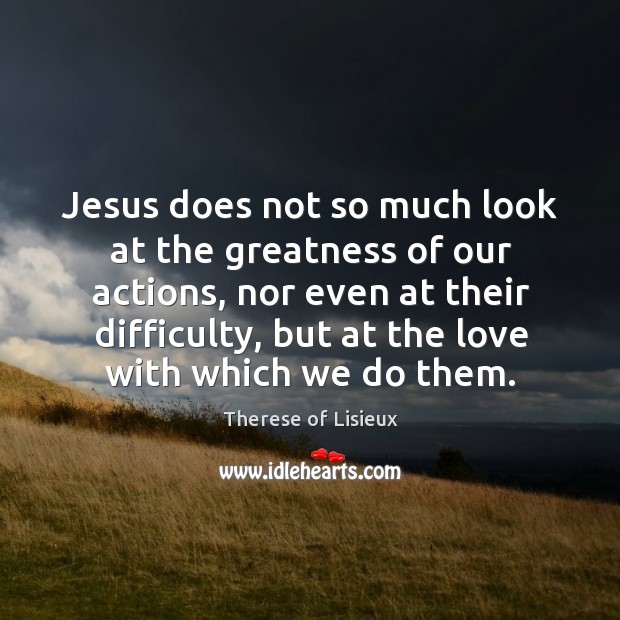 Jesus does not so much look at the greatness of our actions, Therese of Lisieux Picture Quote