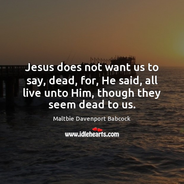 Jesus does not want us to say, dead, for, He said, all Maltbie Davenport Babcock Picture Quote