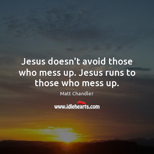Jesus doesn’t avoid those who mess up. Jesus runs to those who mess up. Matt Chandler Picture Quote
