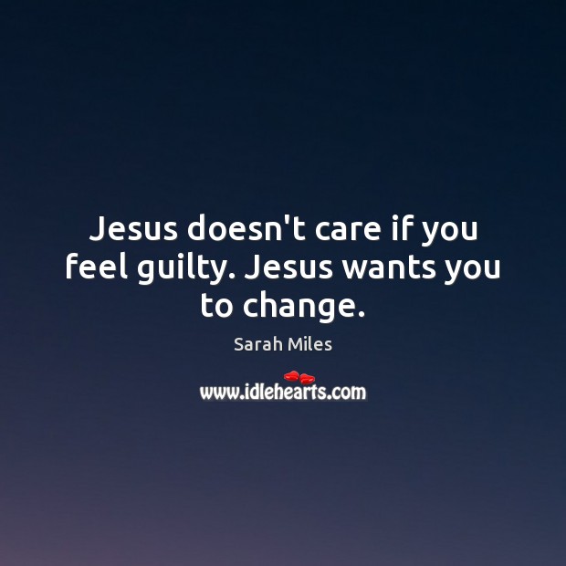 Jesus doesn’t care if you feel guilty. Jesus wants you to change. Sarah Miles Picture Quote