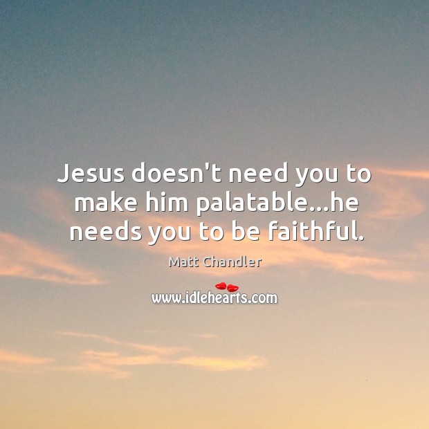 Jesus doesn’t need you to make him palatable…he needs you to be faithful. Matt Chandler Picture Quote