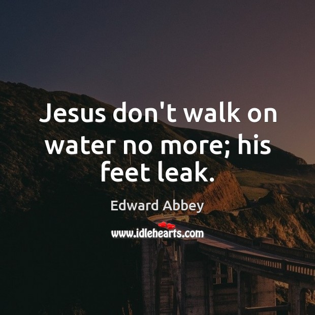 Jesus don’t walk on water no more; his feet leak. Image