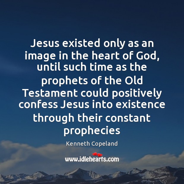 Jesus existed only as an image in the heart of God, until Kenneth Copeland Picture Quote