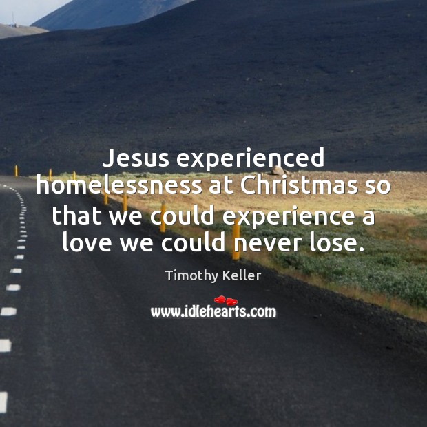Jesus experienced homelessness at Christmas so that we could experience a love Timothy Keller Picture Quote
