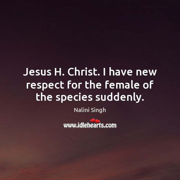 Jesus H. Christ. I have new respect for the female of the species suddenly. Nalini Singh Picture Quote