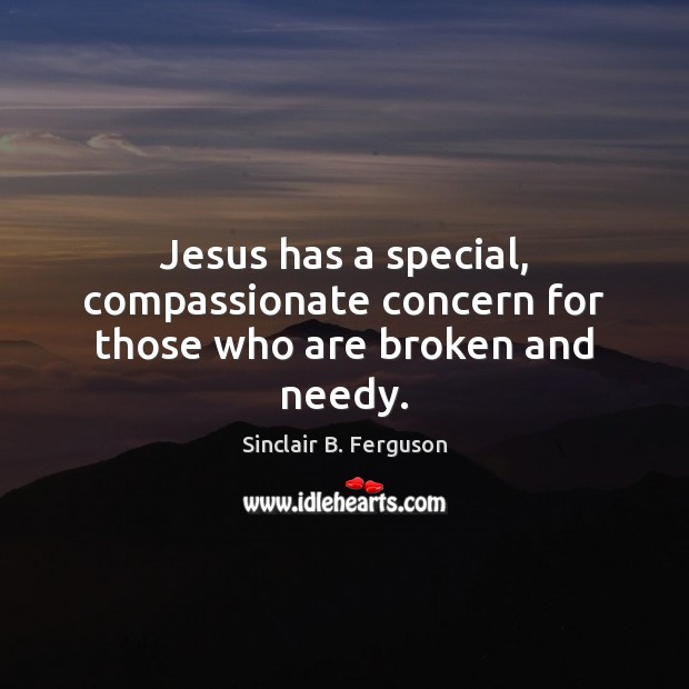 Jesus has a special, compassionate concern for those who are broken and needy. Sinclair B. Ferguson Picture Quote