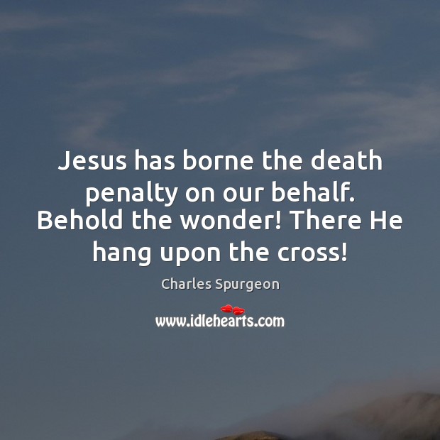 Jesus has borne the death penalty on our behalf. Behold the wonder! Charles Spurgeon Picture Quote