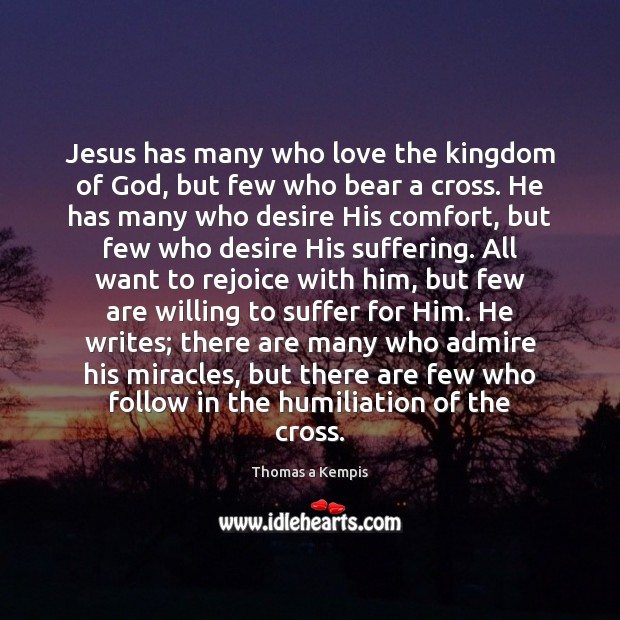 Jesus has many who love the kingdom of God, but few who Thomas a Kempis Picture Quote