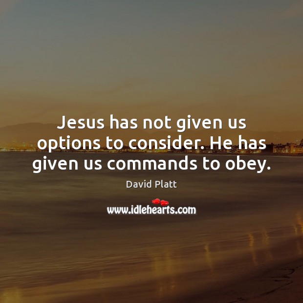 Jesus has not given us options to consider. He has given us commands to obey. David Platt Picture Quote