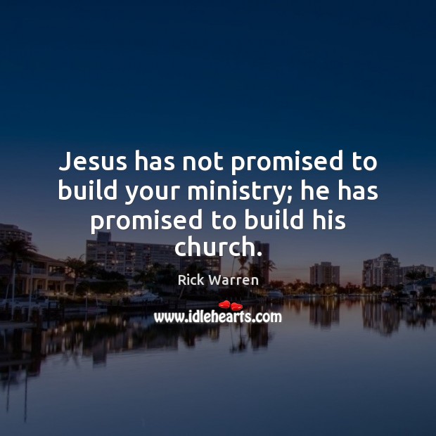 Jesus has not promised to build your ministry; he has promised to build his church. Rick Warren Picture Quote