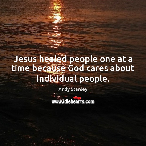 Jesus healed people one at a time because God cares about individual people. Andy Stanley Picture Quote