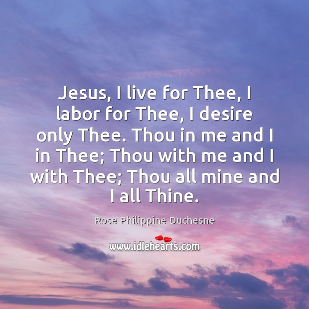 Jesus, I live for Thee, I labor for Thee, I desire only Rose Philippine Duchesne Picture Quote
