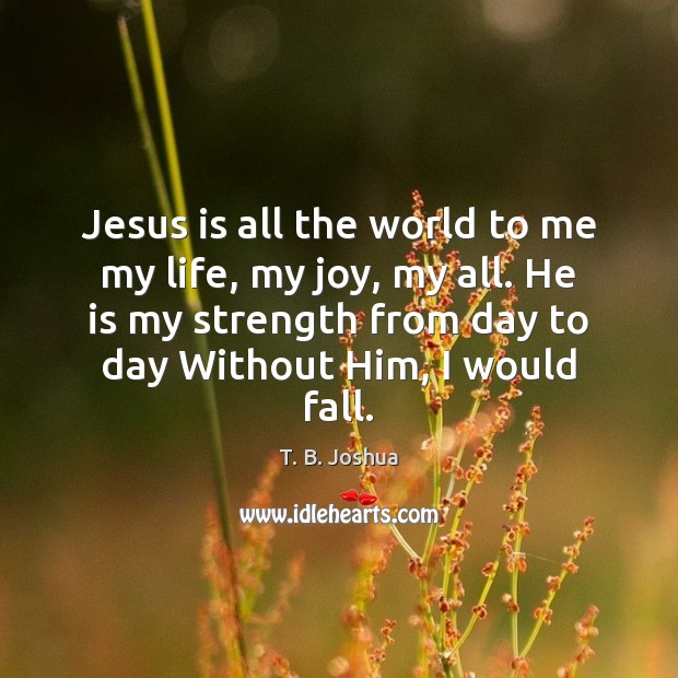 Jesus is all the world to me my life, my joy, my T. B. Joshua Picture Quote