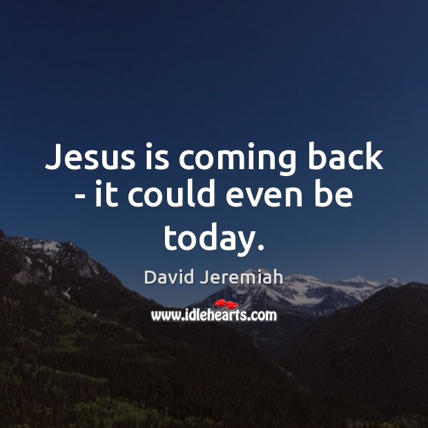 Jesus is coming back – it could even be today. David Jeremiah Picture Quote