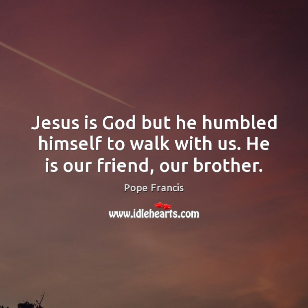 Jesus is God but he humbled himself to walk with us. He is our friend, our brother. Pope Francis Picture Quote