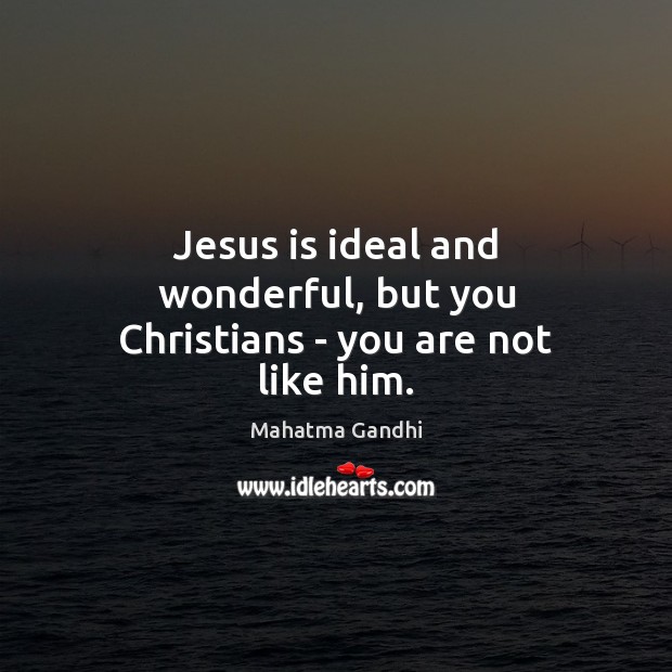 Jesus is ideal and wonderful, but you Christians – you are not like him. Mahatma Gandhi Picture Quote
