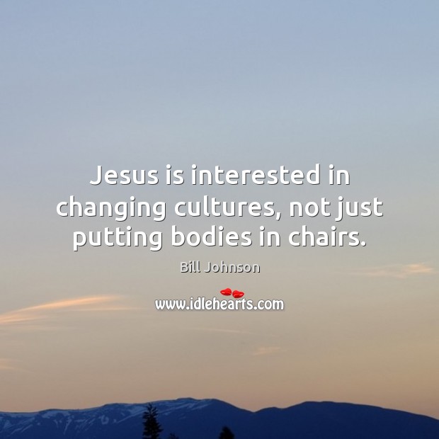 Jesus is interested in changing cultures, not just putting bodies in chairs. Bill Johnson Picture Quote