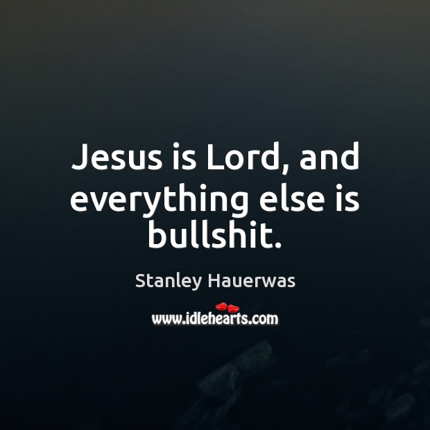 Jesus is Lord, and everything else is bullshit. Stanley Hauerwas Picture Quote