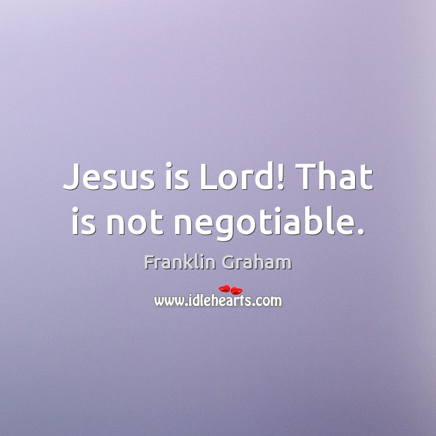 Jesus is Lord! That is not negotiable. Franklin Graham Picture Quote