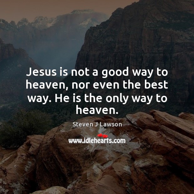 Jesus is not a good way to heaven, nor even the best way. He is the only way to heaven. Steven J Lawson Picture Quote