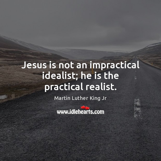 Jesus is not an impractical idealist; he is the practical realist. Martin Luther King Jr Picture Quote