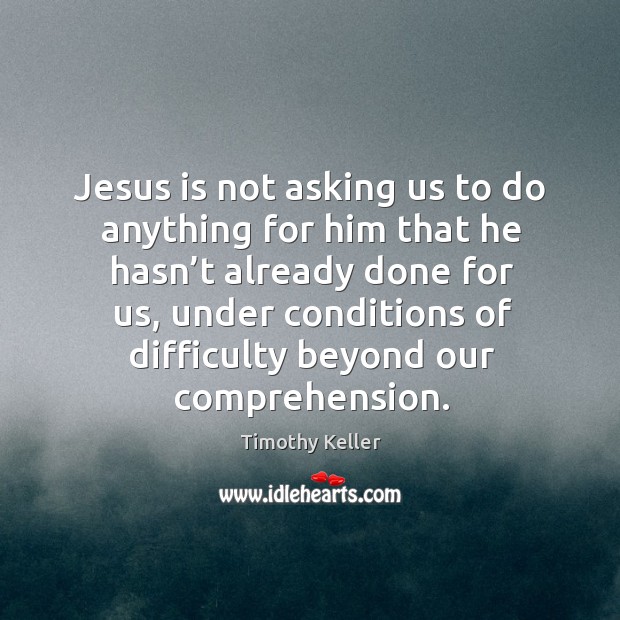 Jesus is not asking us to do anything for him that he Timothy Keller Picture Quote