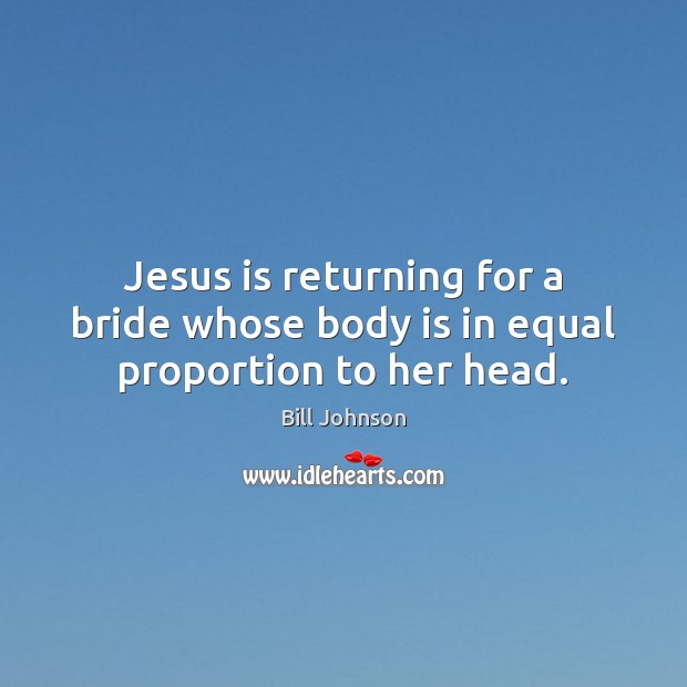 Jesus is returning for a bride whose body is in equal proportion to her head. Bill Johnson Picture Quote