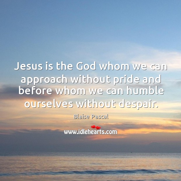 Jesus is the God whom we can approach without pride and before whom we can humble Blaise Pascal Picture Quote