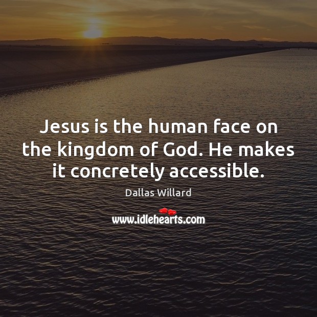 Jesus is the human face on the kingdom of God. He makes it concretely accessible. Dallas Willard Picture Quote