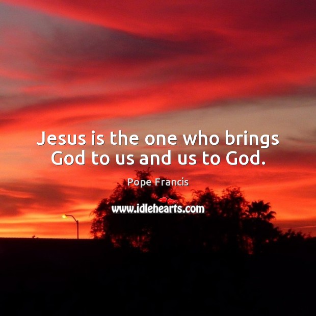 Jesus is the one who brings God to us and us to God. Pope Francis Picture Quote