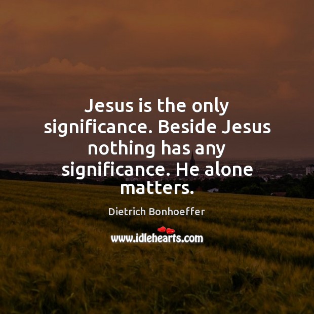 Jesus is the only significance. Beside Jesus nothing has any significance. He Image