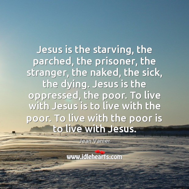 Jesus is the starving, the parched, the prisoner, the stranger, the naked, Jean Vanier Picture Quote
