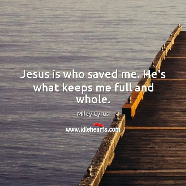 Jesus is who saved me. He’s what keeps me full and whole. Miley Cyrus Picture Quote