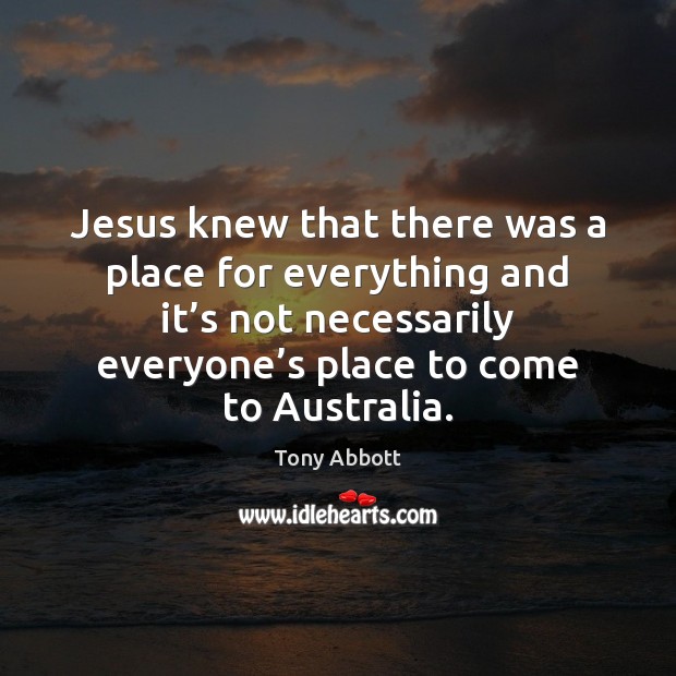 Jesus knew that there was a place for everything and it’s Tony Abbott Picture Quote
