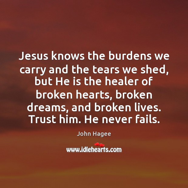 Jesus knows the burdens we carry and the tears we shed, but John Hagee Picture Quote