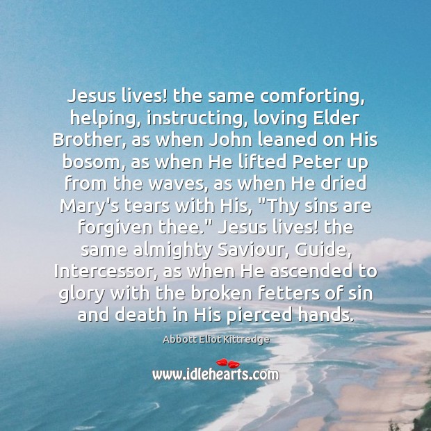 Jesus lives! the same comforting, helping, instructing, loving Elder Brother, as when Abbott Eliot Kittredge Picture Quote
