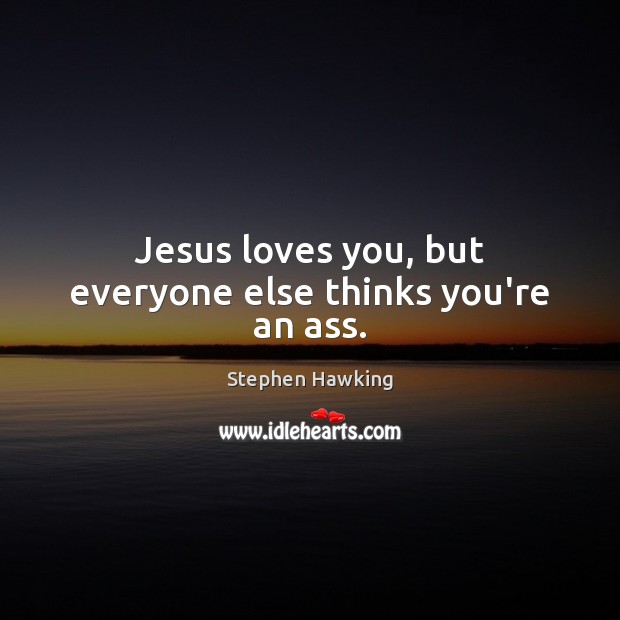 Jesus loves you, but everyone else thinks you’re an ass. Stephen Hawking Picture Quote