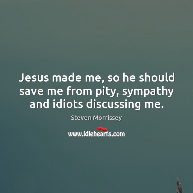 Jesus made me, so he should save me from pity, sympathy and idiots discussing me. Steven Morrissey Picture Quote