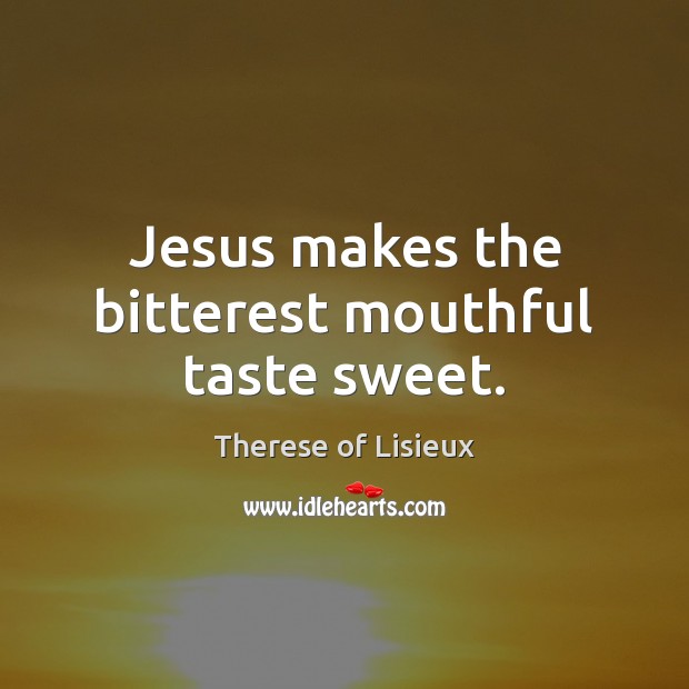 Jesus makes the bitterest mouthful taste sweet. Therese of Lisieux Picture Quote